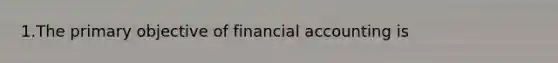 1.The primary objective of financial accounting is