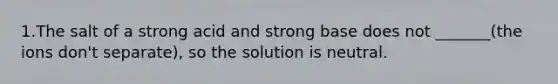 1.The salt of a strong acid and strong base does not _______(the ions don't separate), so the solution is neutral.