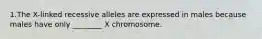 1.The X-linked recessive alleles are expressed in males because males have only ________ X chromosome.