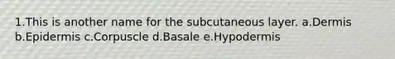 1.This is another name for the subcutaneous layer. a.Dermis b.Epidermis c.Corpuscle d.Basale e.Hypodermis