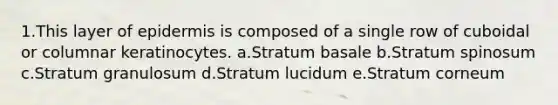 1.This layer of epidermis is composed of a single row of cuboidal or columnar keratinocytes. a.Stratum basale b.Stratum spinosum c.Stratum granulosum d.Stratum lucidum e.Stratum corneum