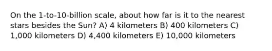 On the 1-to-10-billion scale, about how far is it to the nearest stars besides the Sun? A) 4 kilometers B) 400 kilometers C) 1,000 kilometers D) 4,400 kilometers E) 10,000 kilometers