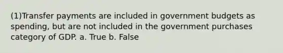 (1)Transfer payments are included in government budgets as spending, but are not included in the government purchases category of GDP. a. True b. False