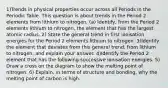 1)Trends in physical properties occur across all Periods in the Periodic Table. This question is about trends in the Period 2 elements from lithium to nitrogen. (a) Identify, from the Period 2 elements lithium to nitrogen, the element that has the largest atomic radius. 2) State the general trend in first ionisation energies for the Period 2 elements lithium to nitrogen. 3)Identify the element that deviates from this general trend, from lithium to nitrogen, and explain your answer. 4)Identify the Period 2 element that has the following successive ionisation energies. 5) Draw a cross on the diagram to show the melting point of nitrogen. 6) Explain, in terms of structure and bonding, why the melting point of carbon is high.