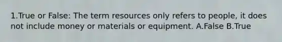 1.True or False: The term resources only refers to people, it does not include money or materials or equipment. A.False B.True