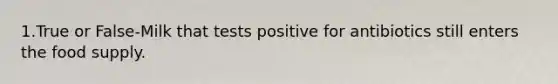 1.True or False-Milk that tests positive for antibiotics still enters the food supply.