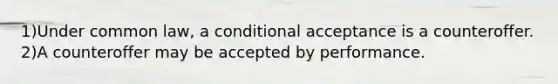 1)Under common law, a conditional acceptance is a counteroffer. 2)A counteroffer may be accepted by performance.