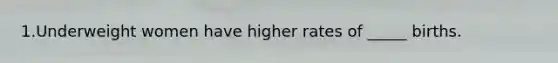 1.Underweight women have higher rates of _____ births.