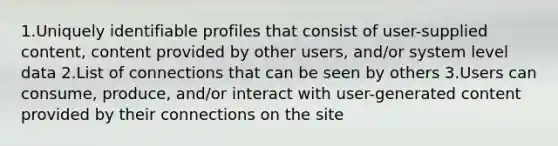 1.Uniquely identifiable profiles that consist of user-supplied content, content provided by other users, and/or system level data 2.List of connections that can be seen by others 3.Users can consume, produce, and/or interact with user-generated content provided by their connections on the site