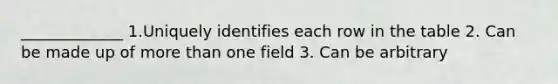 _____________ 1.Uniquely identifies each row in the table 2. Can be made up of more than one field 3. Can be arbitrary