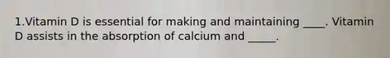 1.Vitamin D is essential for making and maintaining ____. Vitamin D assists in the absorption of calcium and _____.