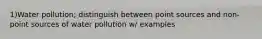 1)Water pollution; distinguish between point sources and non-point sources of water pollution w/ examples