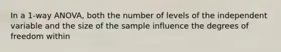 In a 1-way ANOVA, both the number of levels of the independent variable and the size of the sample influence the degrees of freedom within