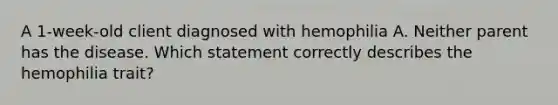 A 1-week-old client diagnosed with hemophilia A. Neither parent has the disease. Which statement correctly describes the hemophilia trait?