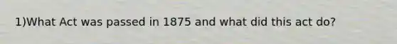 1)What Act was passed in 1875 and what did this act do?