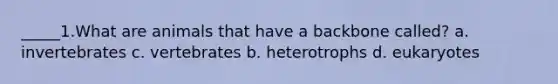 _____1.What are animals that have a backbone called? a. invertebrates c. vertebrates b. heterotrophs d. eukaryotes