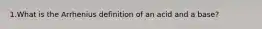 1.What is the Arrhenius definition of an acid and a base?