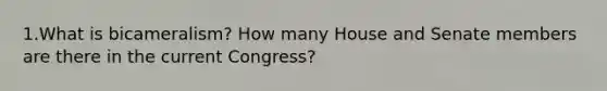 1.What is bicameralism? How many House and Senate members are there in the current Congress?