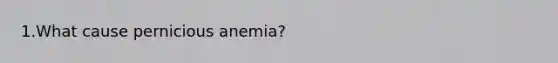 1.What cause pernicious anemia?