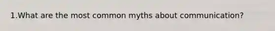 1.What are the most common myths about communication?