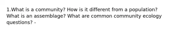 1.What is a community? How is it different from a population? What is an assemblage? What are common community ecology questions? -