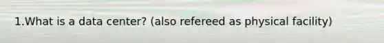 1.What is a data center? (also refereed as physical facility)