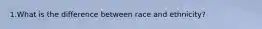 1.What is the difference between race and ethnicity?