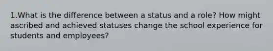 1.What is the difference between a status and a role? How might ascribed and achieved statuses change the school experience for students and employees?