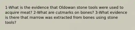 1-What is the evidence that Oldowan stone tools were used to acquire meat? 2-What are cutmarks on bones? 3-What evidence is there that marrow was extracted from bones using stone tools?