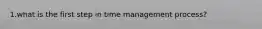 1.what is the first step in time management process?