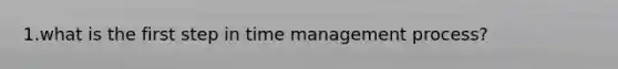 1.what is the first step in time management process?