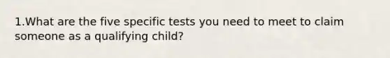 1.What are the five specific tests you need to meet to claim someone as a qualifying child?