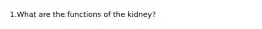 1.What are the functions of the kidney?