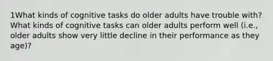 1What kinds of cognitive tasks do older adults have trouble with? What kinds of cognitive tasks can older adults perform well (i.e., older adults show very little decline in their performance as they age)?