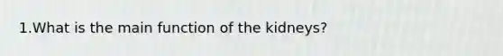 1.What is the main function of the kidneys?