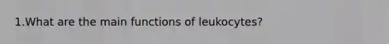 1.What are the main functions of leukocytes?