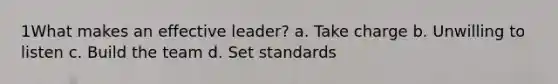 1What makes an effective leader? a. Take charge b. Unwilling to listen c. Build the team d. Set standards