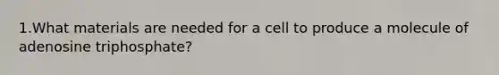 1.What materials are needed for a cell to produce a molecule of adenosine triphosphate?