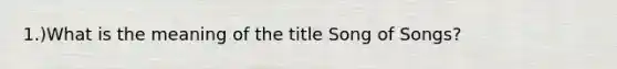 1.)What is the meaning of the title Song of Songs?