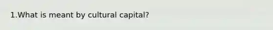 1.What is meant by cultural capital?