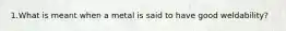 1.What is meant when a metal is said to have good weldability?