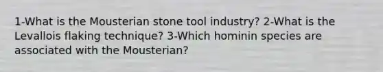 1-What is the Mousterian stone tool industry? 2-What is the Levallois flaking technique? 3-Which hominin species are associated with the Mousterian?