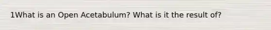 1What is an Open Acetabulum? What is it the result of?