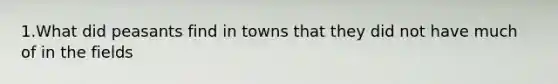 1.What did peasants find in towns that they did not have much of in the fields