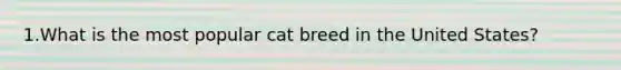 1.What is the most popular cat breed in the United States?