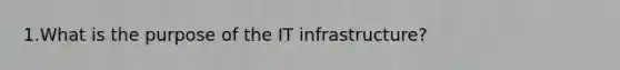 1.What is the purpose of the IT infrastructure?