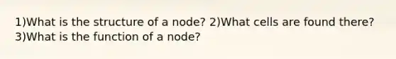 1)What is the structure of a node? 2)What cells are found there? 3)What is the function of a node?