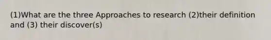 (1)What are the three Approaches to research (2)their definition and (3) their discover(s)
