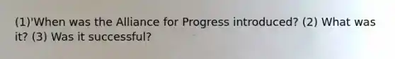 (1)'When was the Alliance for Progress introduced? (2) What was it? (3) Was it successful?