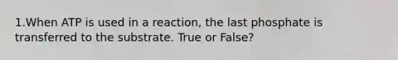 1.When ATP is used in a reaction, the last phosphate is transferred to the substrate. True or False?